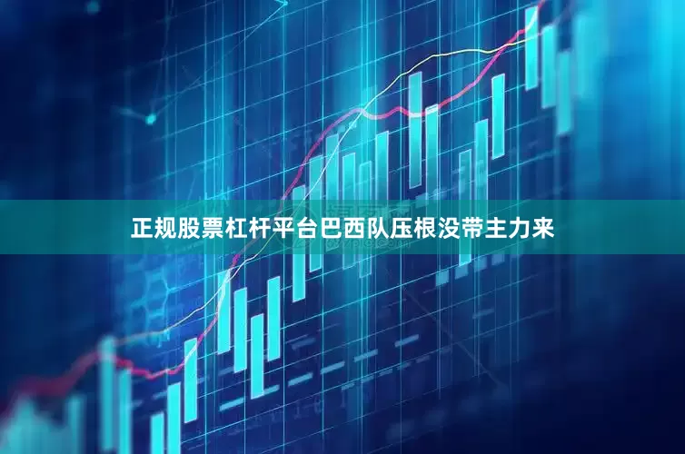 正规股票杠杆平台巴西队压根没带主力来