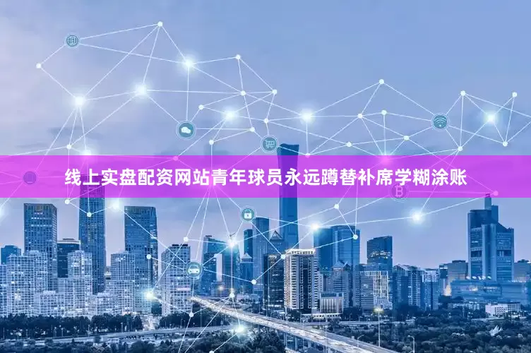 线上实盘配资网站青年球员永远蹲替补席学糊涂账