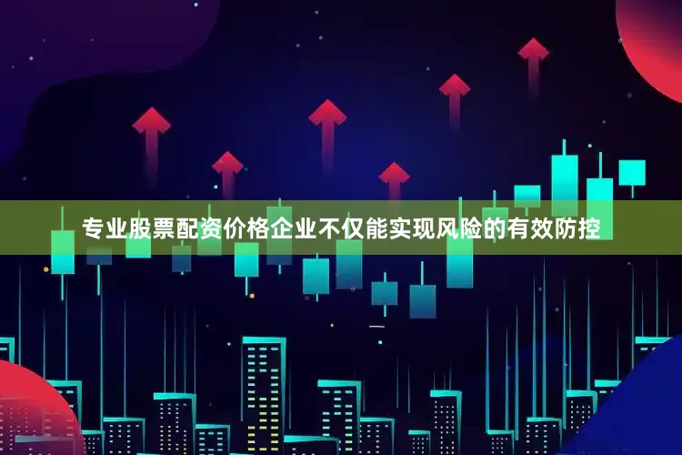 专业股票配资价格企业不仅能实现风险的有效防控