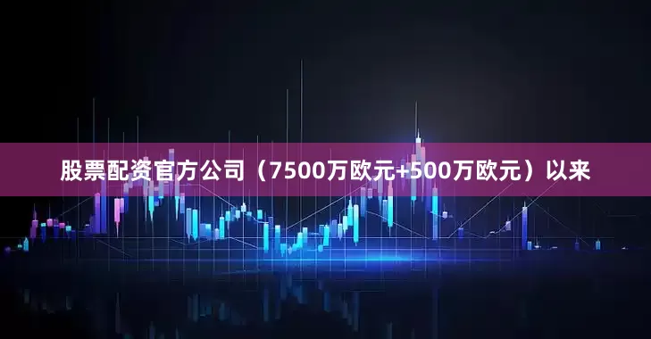 股票配资官方公司（7500万欧元+500万欧元）以来