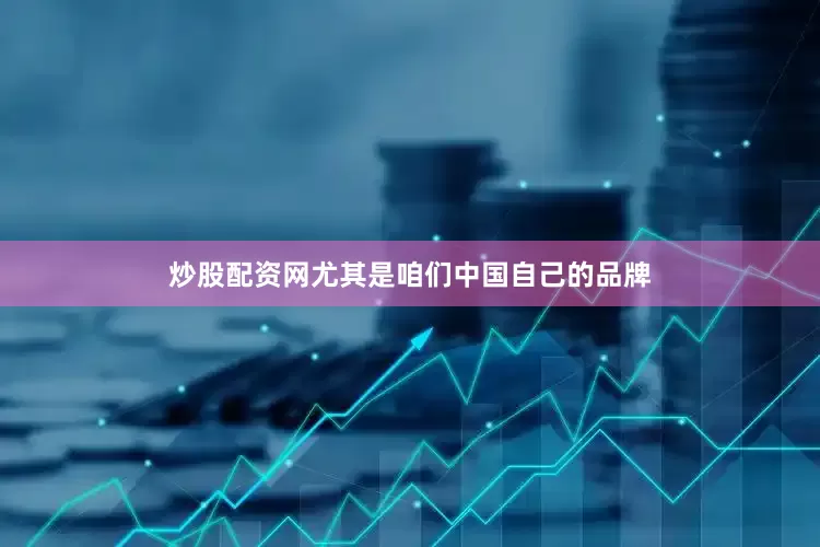 炒股配资网尤其是咱们中国自己的品牌