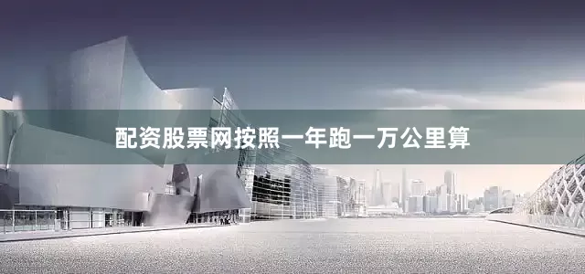 配资股票网按照一年跑一万公里算