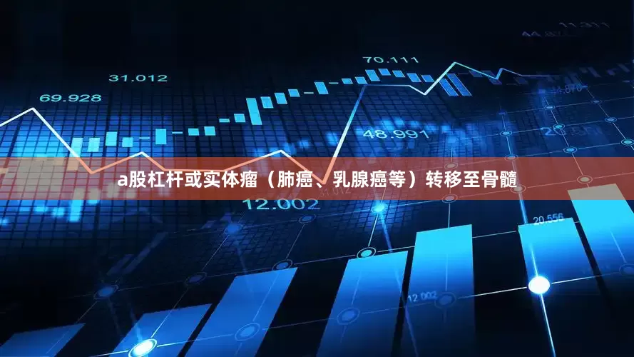 a股杠杆或实体瘤（肺癌、乳腺癌等）转移至骨髓