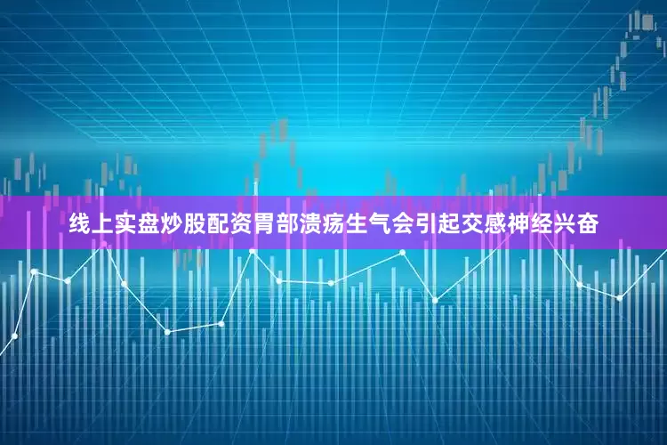 线上实盘炒股配资胃部溃疡生气会引起交感神经兴奋