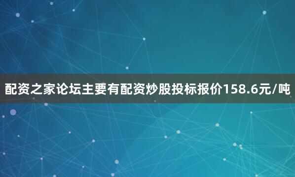 配资之家论坛主要有配资炒股投标报价158.6元/吨
