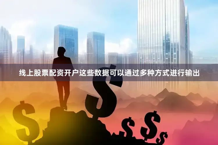 线上股票配资开户这些数据可以通过多种方式进行输出