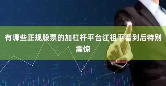 有哪些正规股票的加杠杆平台江祖平看到后特别震惊
