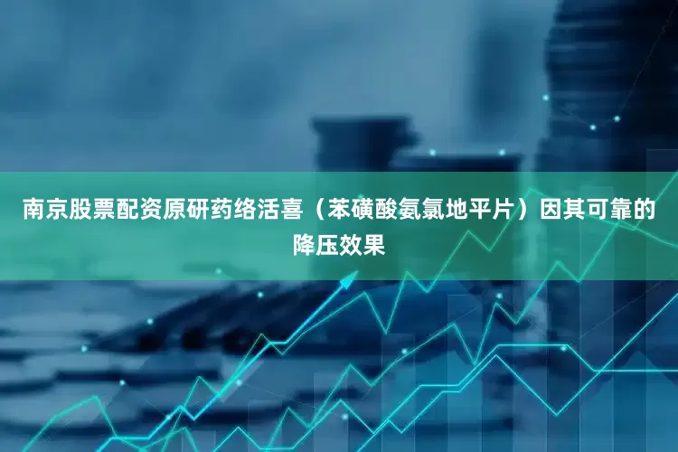 南京股票配资原研药络活喜（苯磺酸氨氯地平片）因其可靠的降压效果