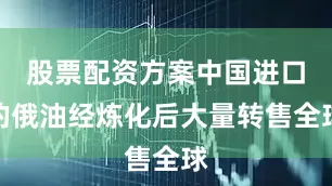 股票配资方案中国进口的俄油经炼化后大量转售全球