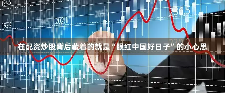 在配资炒股背后藏着的就是“眼红中国好日子”的小心思