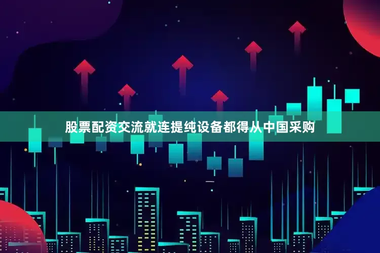 股票配资交流就连提纯设备都得从中国采购