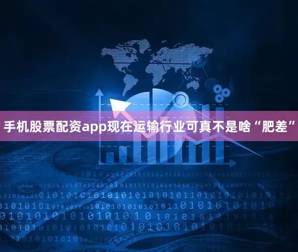 手机股票配资app现在运输行业可真不是啥“肥差”