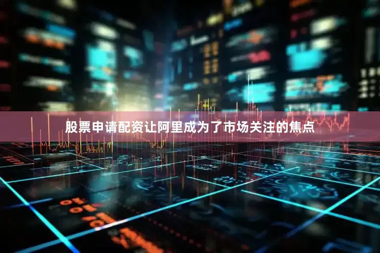 股票申请配资让阿里成为了市场关注的焦点