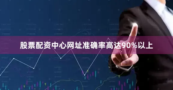 股票配资中心网址准确率高达90%以上