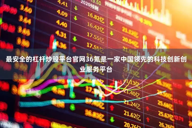 最安全的杠杆炒股平台官网36氪是一家中国领先的科技创新创业服务平台
