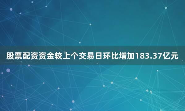 股票配资资金较上个交易日环比增加183.37亿元