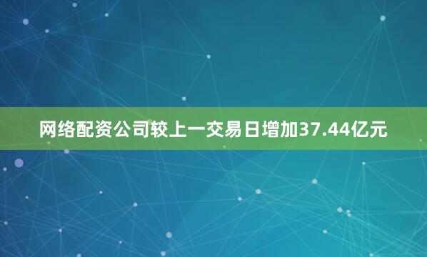 网络配资公司较上一交易日增加37.44亿元