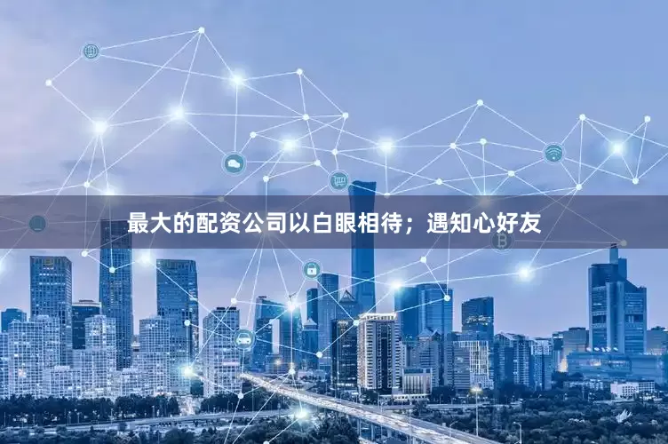 最大的配资公司以白眼相待；遇知心好友