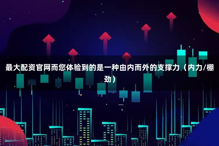 最大配资官网而您体验到的是一种由内而外的支撑力（内力/棚劲）