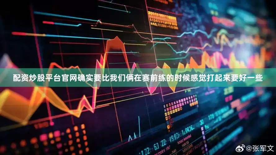 配资炒股平台官网确实要比我们俩在赛前练的时候感觉打起来要好一些